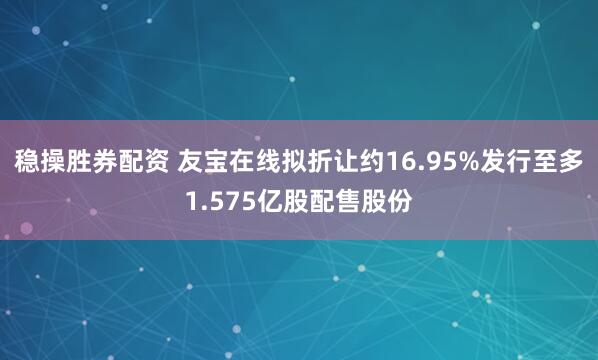 稳操胜券配资 友宝在线拟折让约16.95%发行至多1.575亿股配售股份