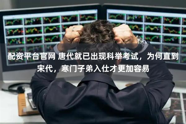 配资平台官网 唐代就已出现科举考试，为何直到宋代，寒门子弟入仕才更加容易