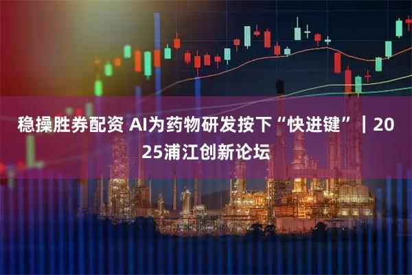 稳操胜券配资 AI为药物研发按下“快进键”｜2025浦江创新论坛