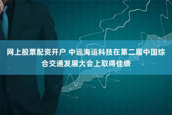 网上股票配资开户 中远海运科技在第二届中国综合交通发展大会上取得佳绩