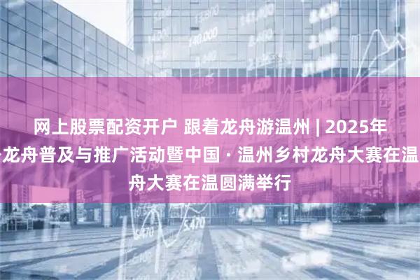 网上股票配资开户 跟着龙舟游温州 | 2025年全民健身龙舟普及与推广活动暨中国 · 温州乡村龙舟大赛在温圆满举行