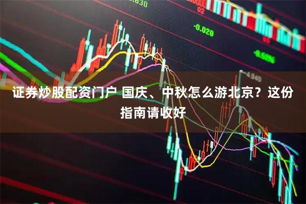 证券炒股配资门户 国庆、中秋怎么游北京？这份指南请收好
