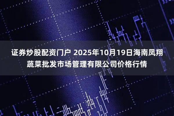 证券炒股配资门户 2025年10月19日海南凤翔蔬菜批发市场管理有限公司价格行情