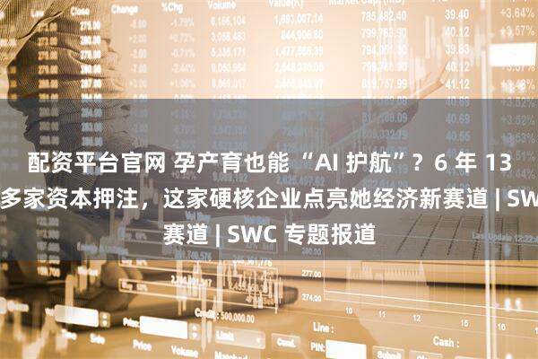 配资平台官网 孕产育也能 “AI 护航”？6 年 130 项专利 + 多家资本押注，这家硬核企业点亮她经济新赛道 | SWC 专题报道