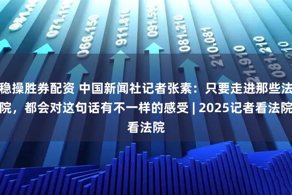 稳操胜券配资 中国新闻社记者张素：只要走进那些法院，都会对这句话有不一样的感受 | 2025记者看法院