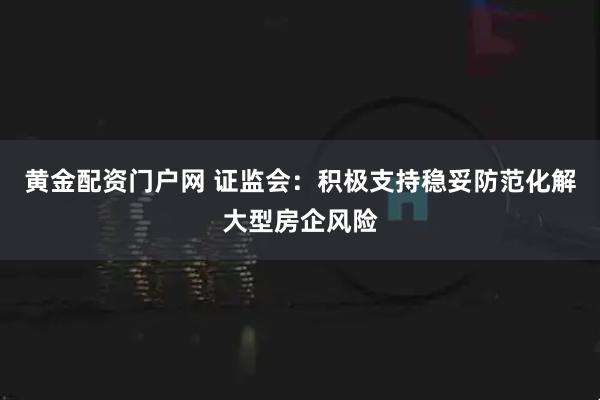 黄金配资门户网 证监会：积极支持稳妥防范化解大型房企风险