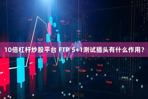 10倍杠杆炒股平台 FTP 5+1测试插头有什么作用？