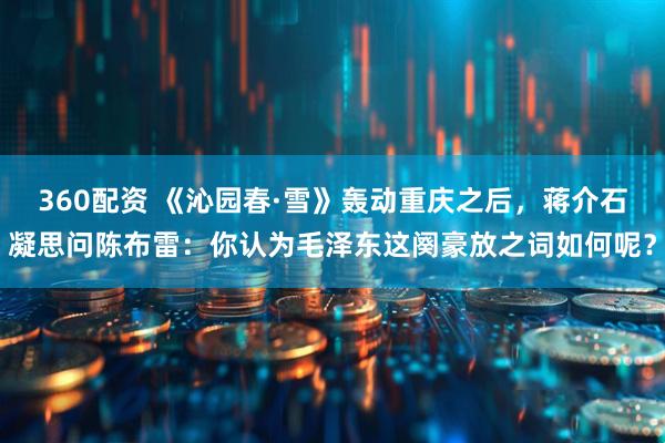 360配资 《沁园春·雪》轰动重庆之后，蒋介石凝思问陈布雷：你认为毛泽东这阕豪放之词如何呢？