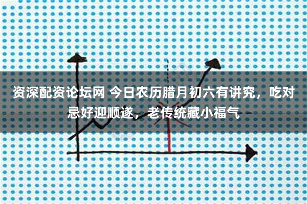 资深配资论坛网 今日农历腊月初六有讲究，吃对忌好迎顺遂，老传统藏小福气