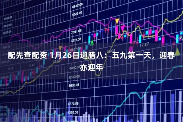 配先查配资 1月26日迎腊八：五九第一天，迎春亦迎年