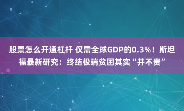 股票怎么开通杠杆 仅需全球GDP的0.3%！斯坦福最新研究：终结极端贫困其实“并不贵”