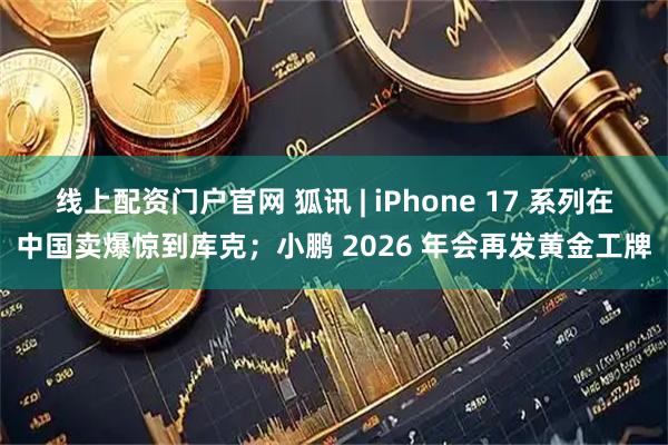 线上配资门户官网 狐讯 | iPhone 17 系列在中国卖爆惊到库克；小鹏 2026 年会再发黄金工牌